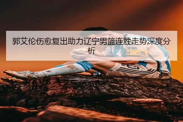 郭艾伦伤愈复出助力辽宁男篮连胜走势深度分析