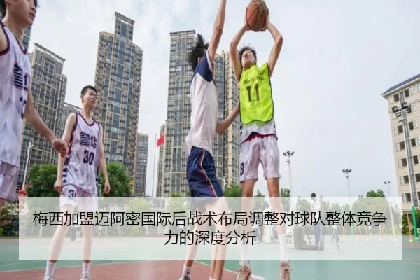 梅西加盟迈阿密国际后战术布局调整对球队整体竞争力的深度分析