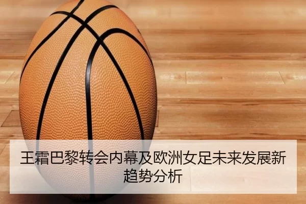 王霜巴黎转会内幕及欧洲女足未来发展新趋势分析